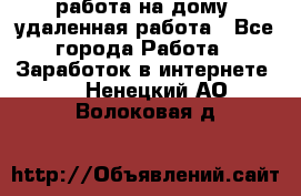 работа на дому, удаленная работа - Все города Работа » Заработок в интернете   . Ненецкий АО,Волоковая д.